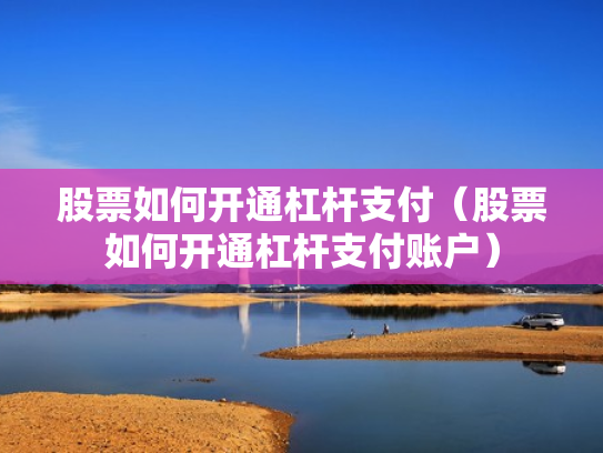 股票如何开通杠杆支付（股票如何开通杠杆支付账户）