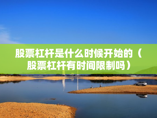 股票杠杆是什么时候开始的（股票杠杆有时间限制吗）