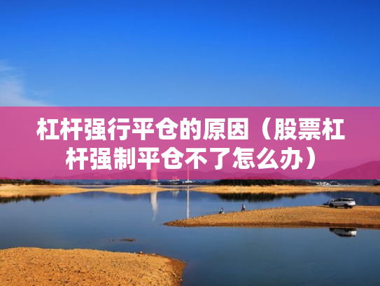 杠杆强行平仓的原因（股票杠杆强制平仓不了怎么办）