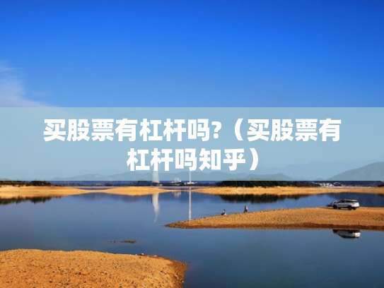 买股票有杠杆吗?（买股票有杠杆吗知乎）