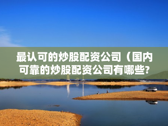 最认可的炒股配资公司（国内可靠的炒股配资公司有哪些?）