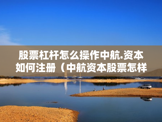 股票杠杆怎么操作中航.资本如何注册（中航资本股票怎样）