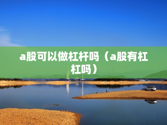 a股可以做杠杆吗（a股有杠杠吗）