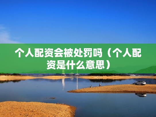 个人配资会被处罚吗（个人配资是什么意思）