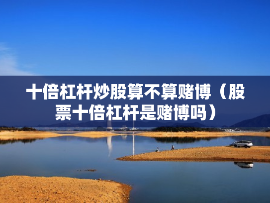 十倍杠杆炒股算不算赌博（股票十倍杠杆是赌博吗）