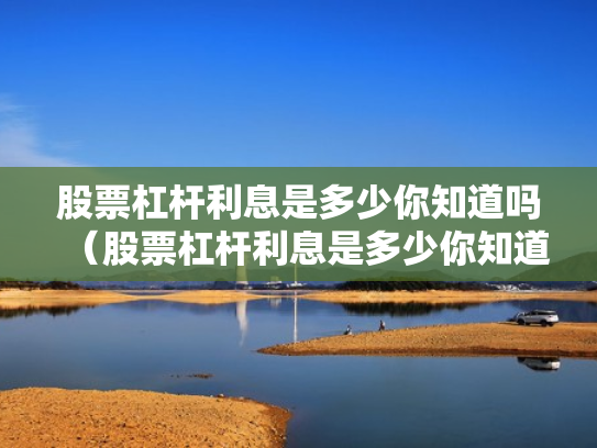 股票杠杆利息是多少你知道吗（股票杠杆利息是多少你知道吗为什么）