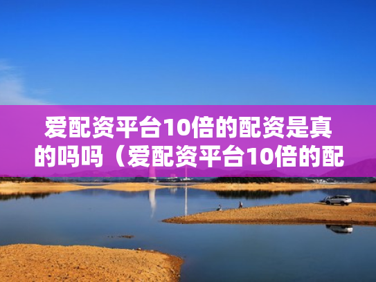 爱配资平台10倍的配资是真的吗吗（爱配资平台10倍的配资是真的吗吗安全吗）