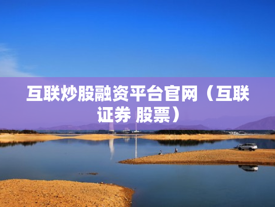 互联炒股融资平台官网（互联证券 股票）