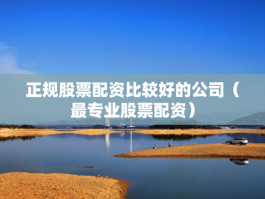 正规股票配资比较好的公司（最专业股票配资）