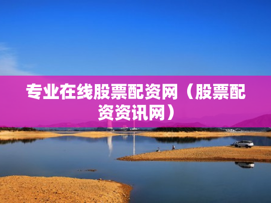 专业在线股票配资网（股票配资资讯网）
