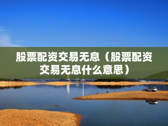股票配资交易无息（股票配资交易无息什么意思）