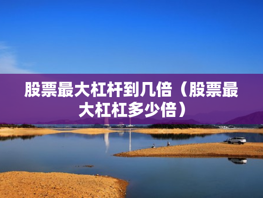 股票最大杠杆到几倍（股票最大杠杠多少倍）