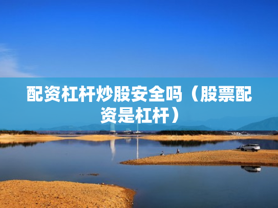 配资杠杆炒股安全吗（股票配资是杠杆）