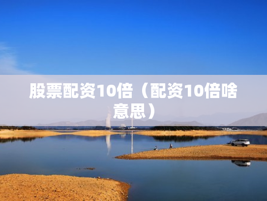 股票配资10倍（配资10倍啥意思）