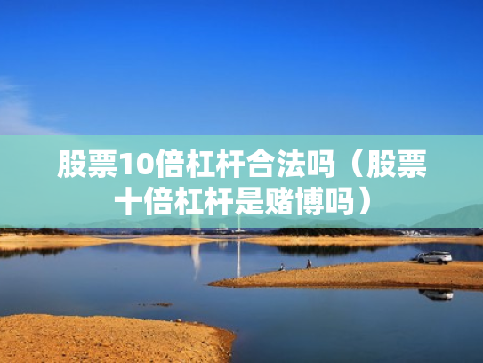 股票10倍杠杆合法吗（股票十倍杠杆是赌博吗）