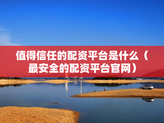 值得信任的配资平台是什么（最安全的配资平台官网）