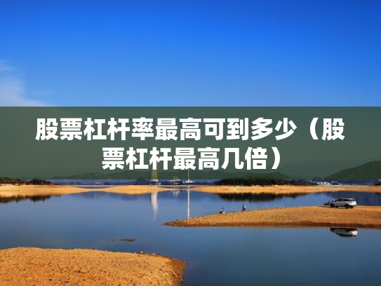 股票杠杆率最高可到多少（股票杠杆最高几倍）