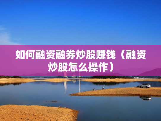 如何融资融券炒股赚钱（融资炒股怎么操作）