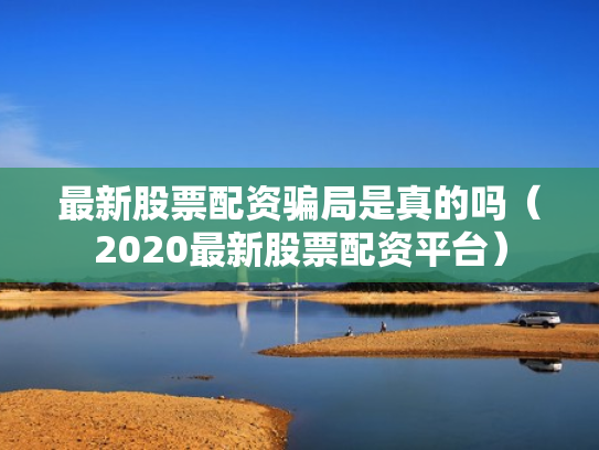 最新股票配资骗局是真的吗（2020最新股票配资平台）