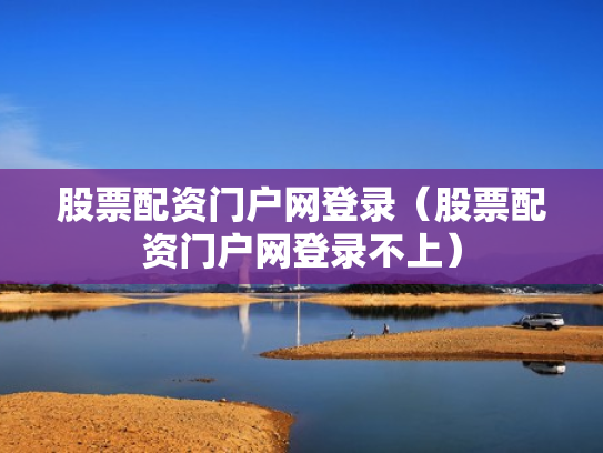 股票配资门户网登录（股票配资门户网登录不上）