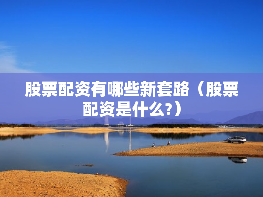 股票配资有哪些新套路（股票配资是什么?）
