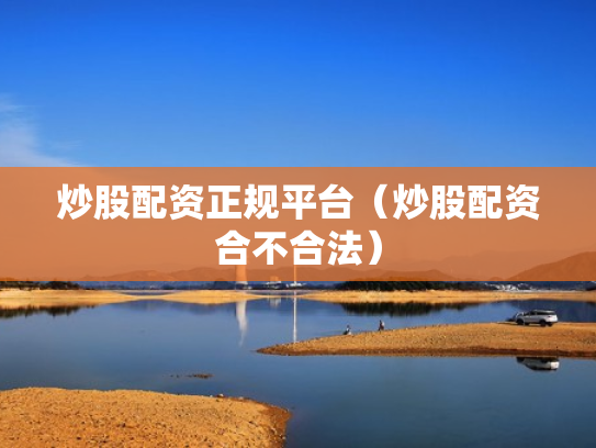 炒股配资正规平台（炒股配资合不合法）