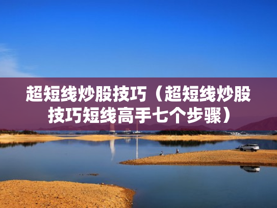 超短线炒股技巧（超短线炒股技巧短线高手七个步骤）