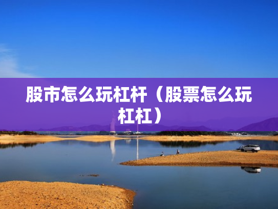 股市怎么玩杠杆（股票怎么玩杠杠）