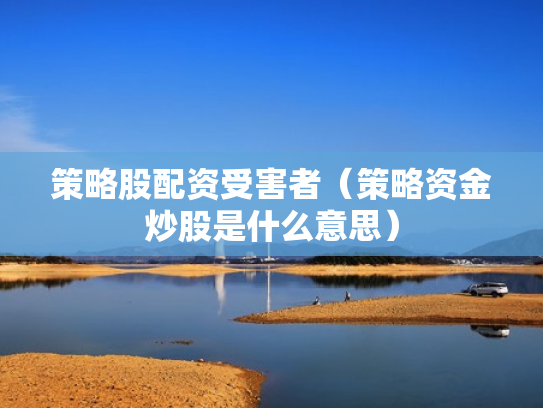 策略股配资受害者（策略资金炒股是什么意思）