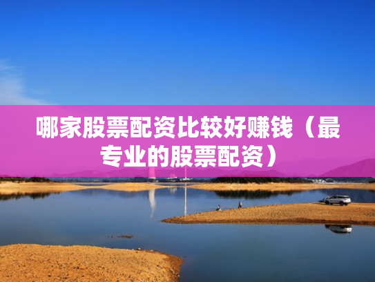 哪家股票配资比较好赚钱（最专业的股票配资）