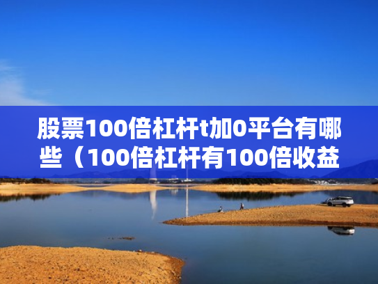 股票100倍杠杆t加0平台有哪些（100倍杠杆有100倍收益吗）