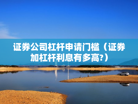 证券公司杠杆申请门槛（证券加杠杆利息有多高?）