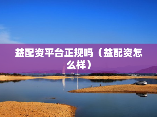 益配资平台正规吗（益配资怎么样）