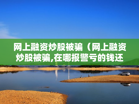 网上融资炒股被骗（网上融资炒股被骗,在哪报警亏的钱还能追回吗）