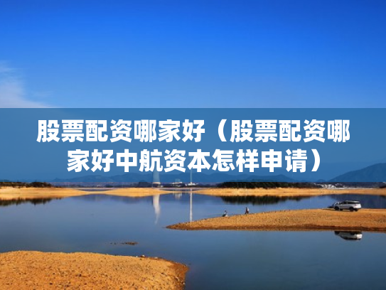 股票配资哪家好（股票配资哪家好中航资本怎样申请）
