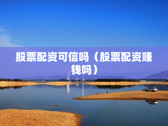 股票配资可信吗（股票配资赚钱吗）