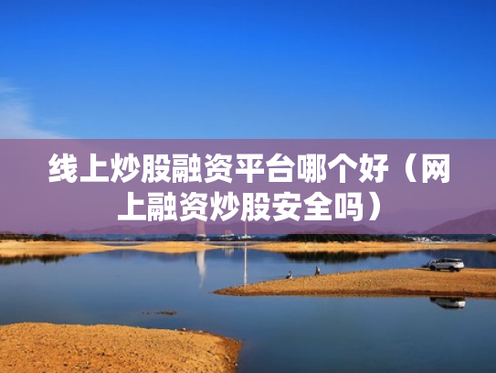 线上炒股融资平台哪个好（网上融资炒股安全吗）