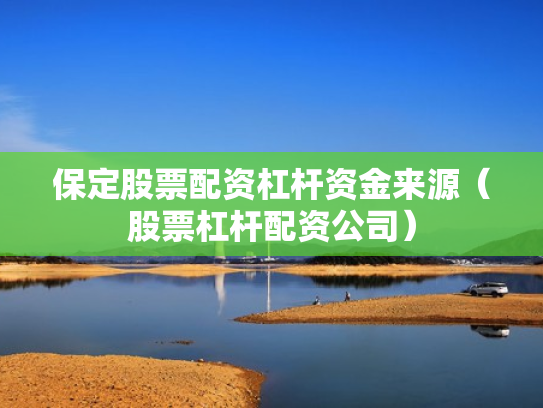 保定股票配资杠杆资金来源（股票杠杆配资公司）