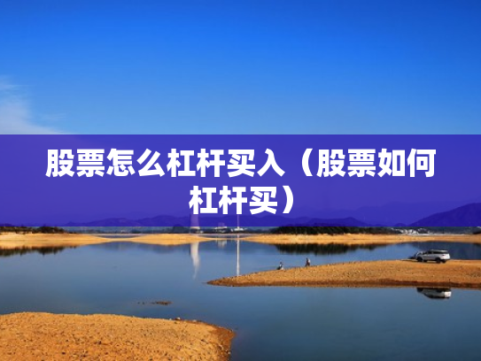 股票怎么杠杆买入（股票如何杠杆买）