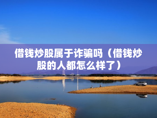 借钱炒股属于诈骗吗（借钱炒股的人都怎么样了）