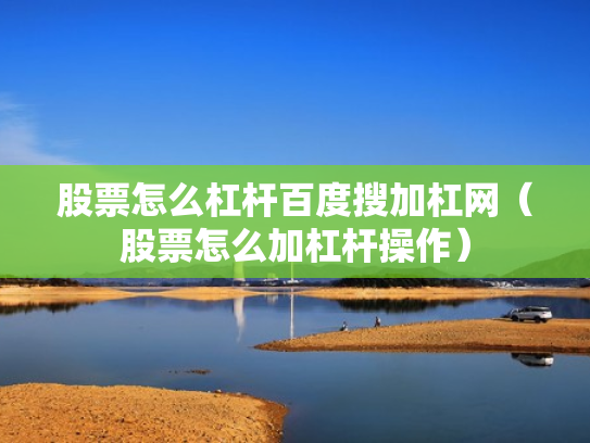 股票怎么杠杆百度搜加杠网（股票怎么加杠杆操作）