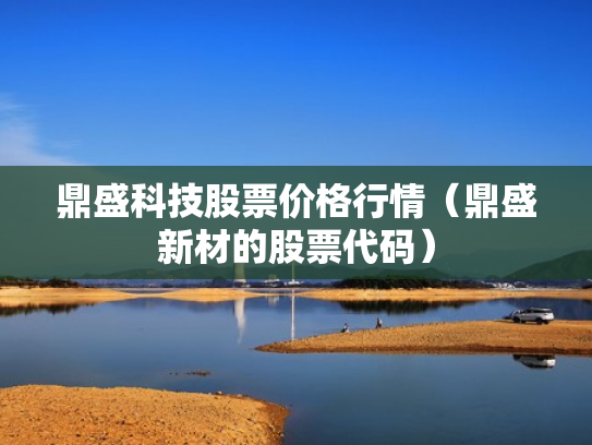 鼎盛科技股票价格行情（鼎盛新材的股票代码）