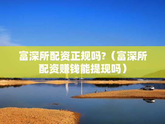 富深所配资正规吗?（富深所配资赚钱能提现吗）