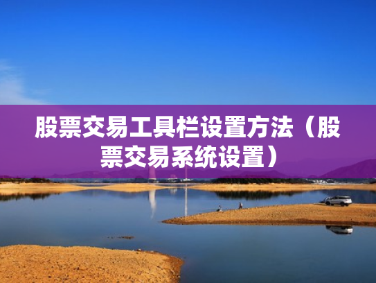 股票交易工具栏设置方法（股票交易系统设置）