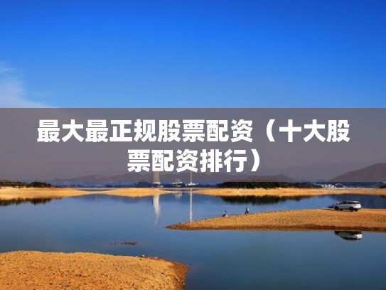 最大最正规股票配资（十大股票配资排行）