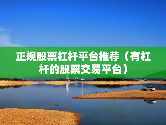 正规股票杠杆平台推荐（有杠杆的股票交易平台）