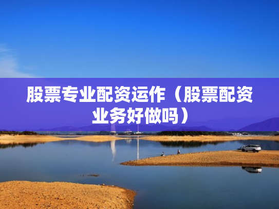 股票专业配资运作（股票配资业务好做吗）