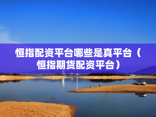 恒指配资平台哪些是真平台（恒指期货配资平台）