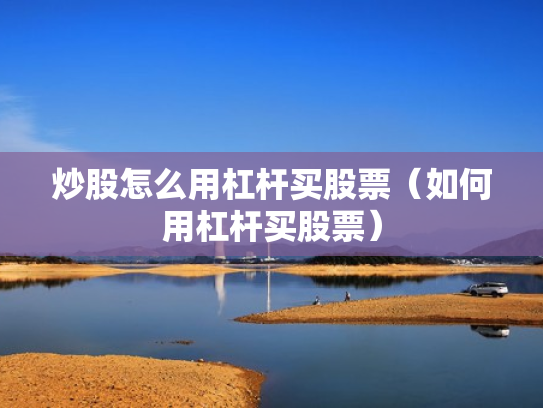 炒股怎么用杠杆买股票（如何用杠杆买股票）