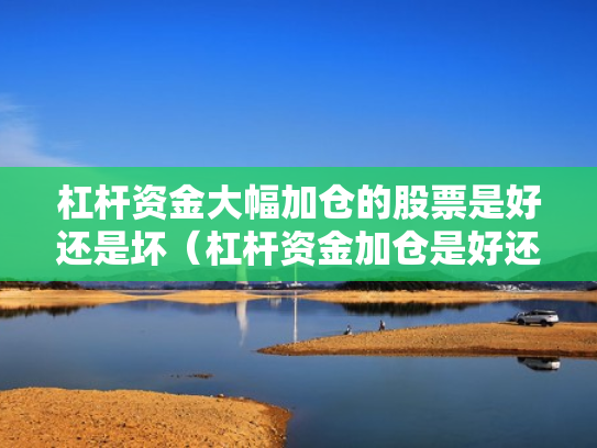 杠杆资金大幅加仓的股票是好还是坏（杠杆资金加仓是好还是坏?）